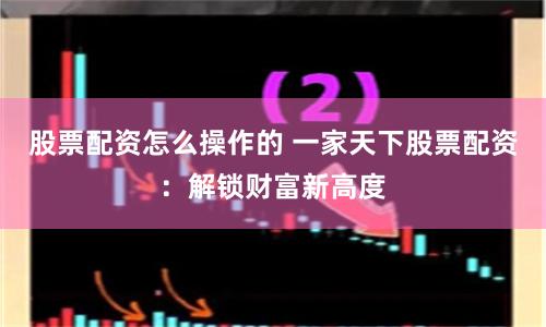 股票配资怎么操作的 一家天下股票配资：解锁财富新高度