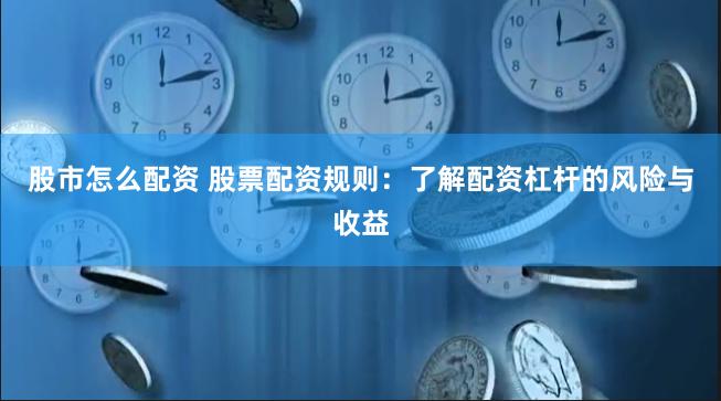 股市怎么配资 股票配资规则：了解配资杠杆的风险与收益