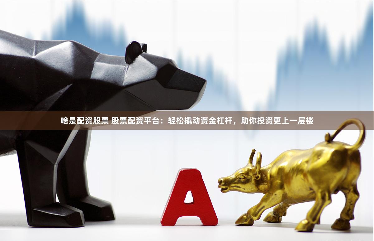 啥是配资股票 股票配资平台：轻松撬动资金杠杆，助你投资更上一层楼