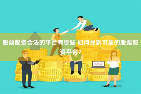 股票配资合法的平台有哪些 如何找到可靠的股票配资平台？