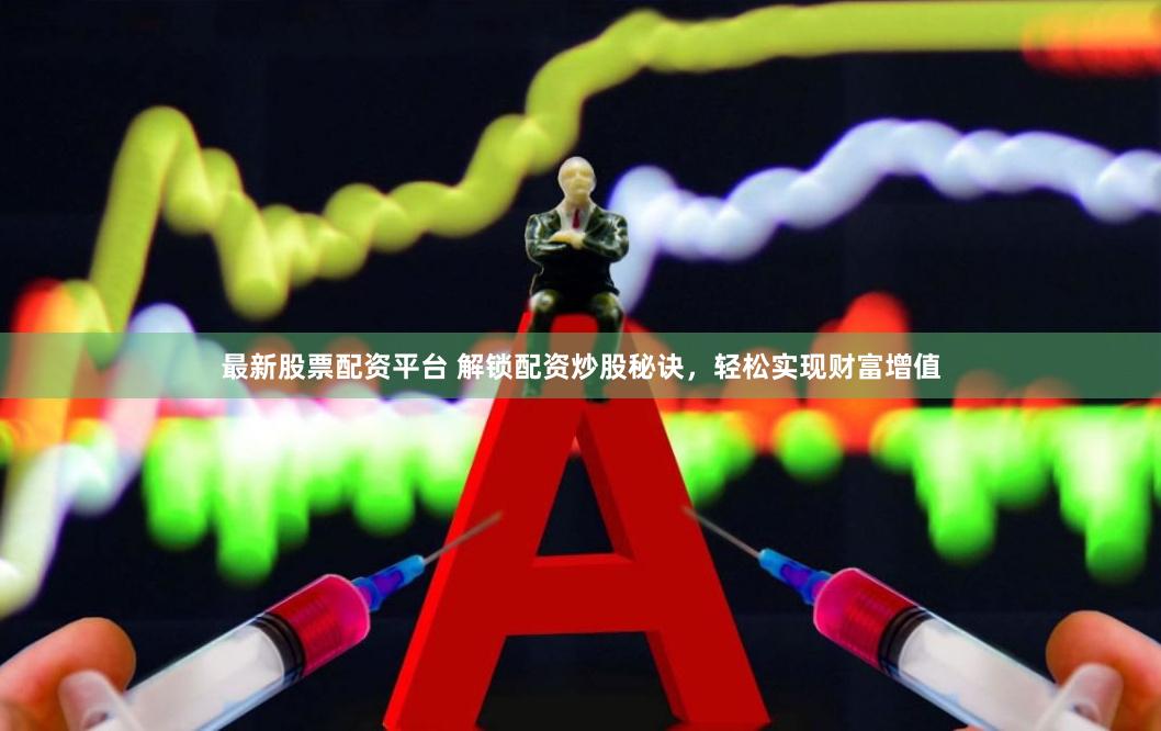最新股票配资平台 解锁配资炒股秘诀，轻松实现财富增值