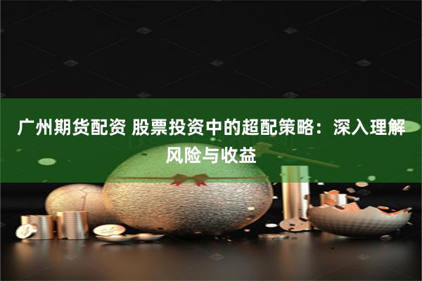 广州期货配资 股票投资中的超配策略：深入理解风险与收益