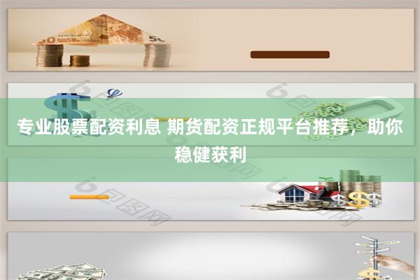 专业股票配资利息 期货配资正规平台推荐，助你稳健获利