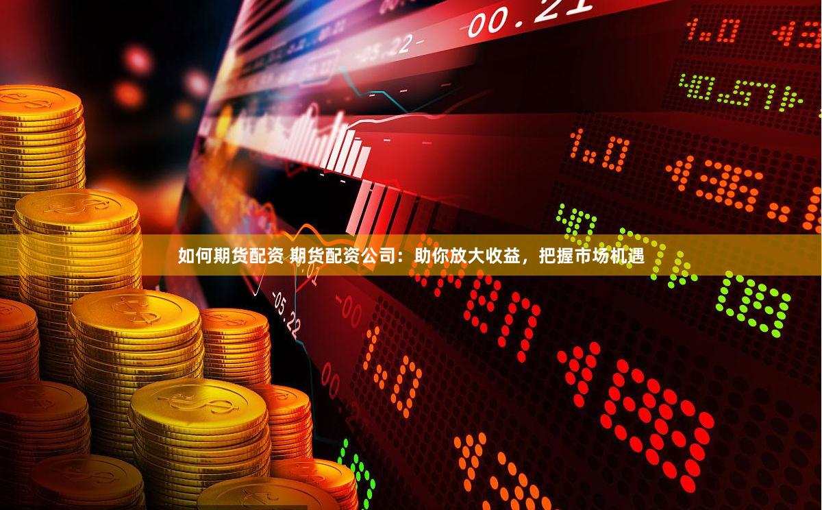 如何期货配资 期货配资公司：助你放大收益，把握市场机遇