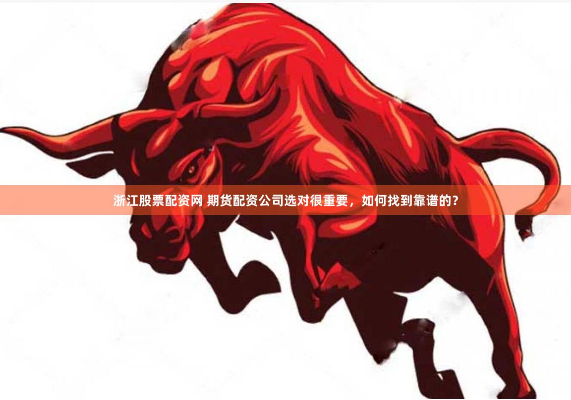 浙江股票配资网 期货配资公司选对很重要，如何找到靠谱的？