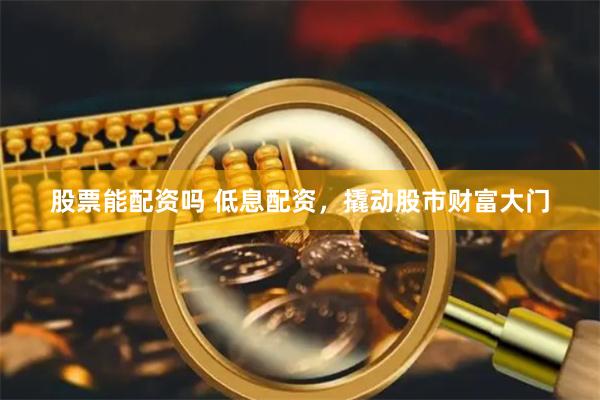 股票能配资吗 低息配资，撬动股市财富大门