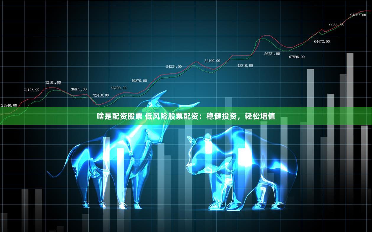 啥是配资股票 低风险股票配资：稳健投资，轻松增值