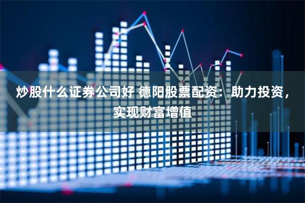 炒股什么证券公司好 德阳股票配资：助力投资，实现财富增值