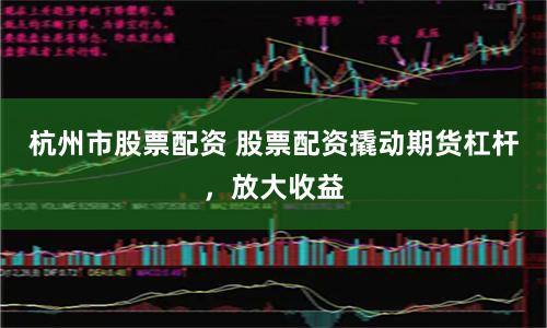 杭州市股票配资 股票配资撬动期货杠杆，放大收益