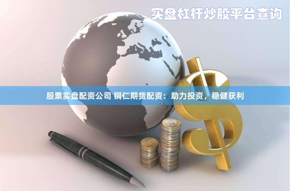 股票实盘配资公司 铜仁期货配资：助力投资，稳健获利