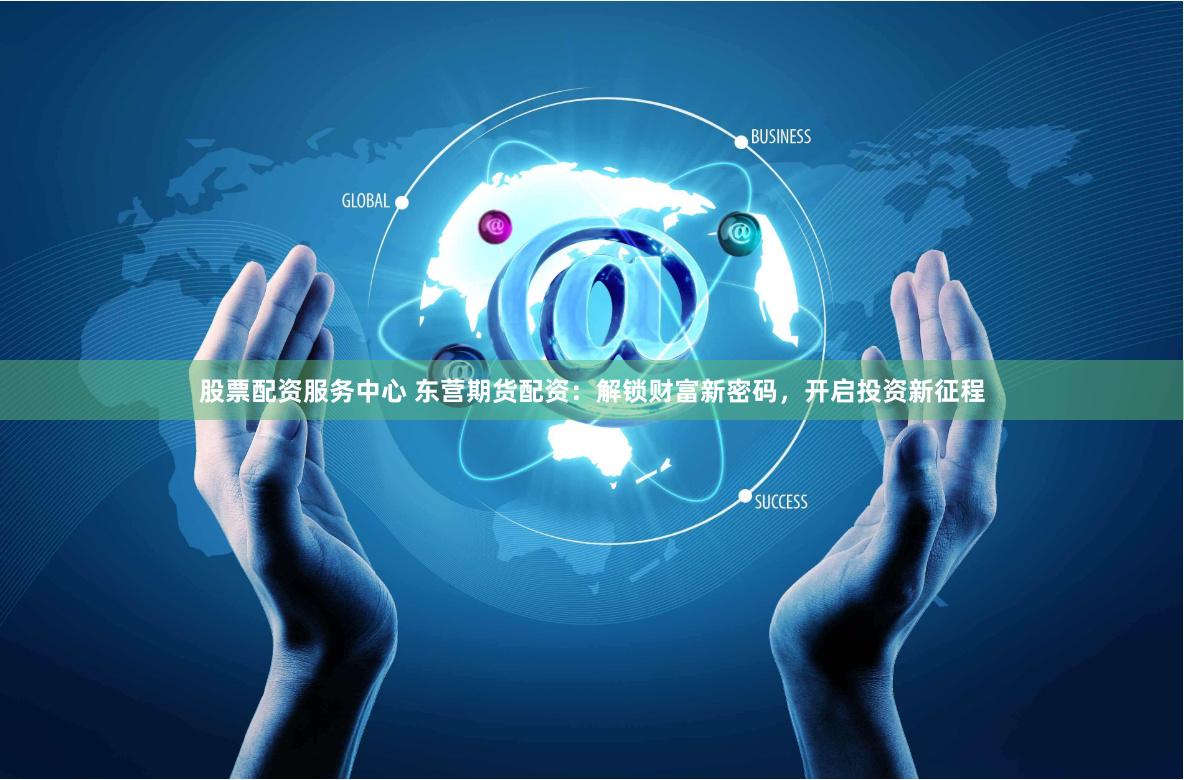 股票配资服务中心 东营期货配资：解锁财富新密码，开启投资新征程