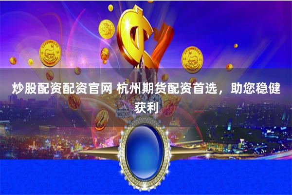 炒股配资配资官网 杭州期货配资首选，助您稳健获利