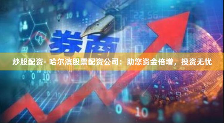 炒股配资- 哈尔滨股票配资公司：助您资金倍增，投资无忧