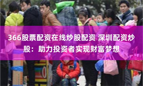 366股票配资在线炒股配资 深圳配资炒股：助力投资者实现财富梦想