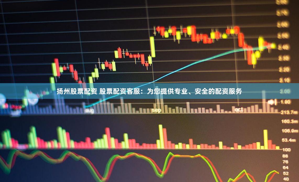 扬州股票配资 股票配资客服：为您提供专业、安全的配资服务