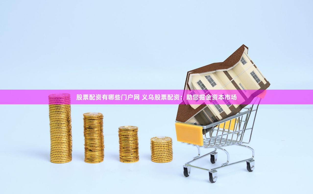 股票配资有哪些门户网 义乌股票配资：助您掘金资本市场