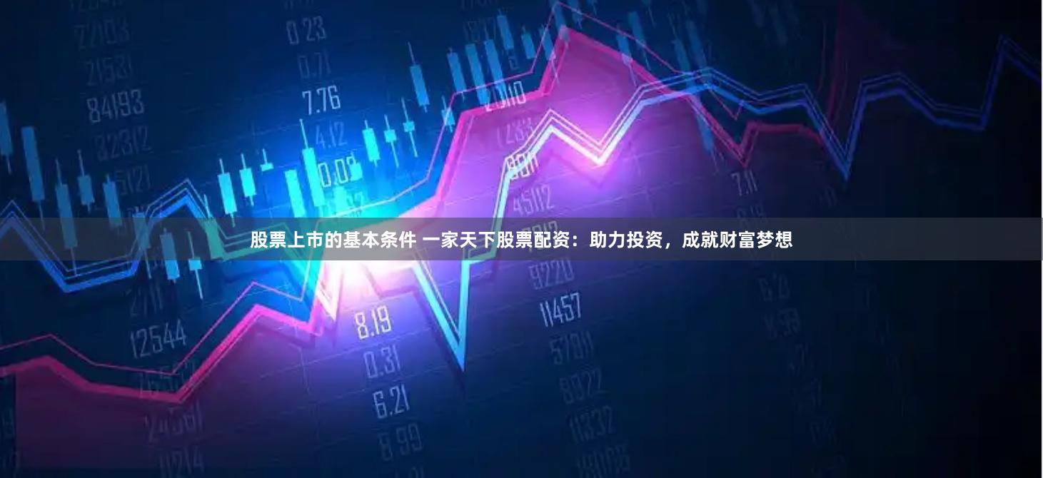 股票上市的基本条件 一家天下股票配资：助力投资，成就财富梦想
