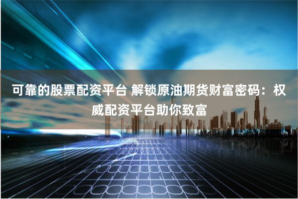 可靠的股票配资平台 解锁原油期货财富密码：权威配资平台助你致富