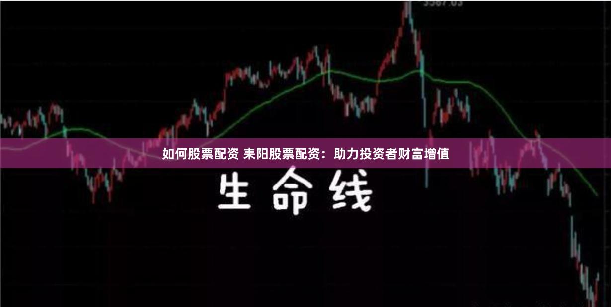 如何股票配资 耒阳股票配资：助力投资者财富增值