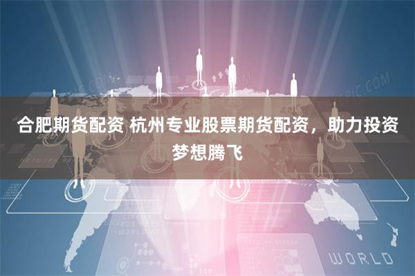 合肥期货配资 杭州专业股票期货配资，助力投资梦想腾飞