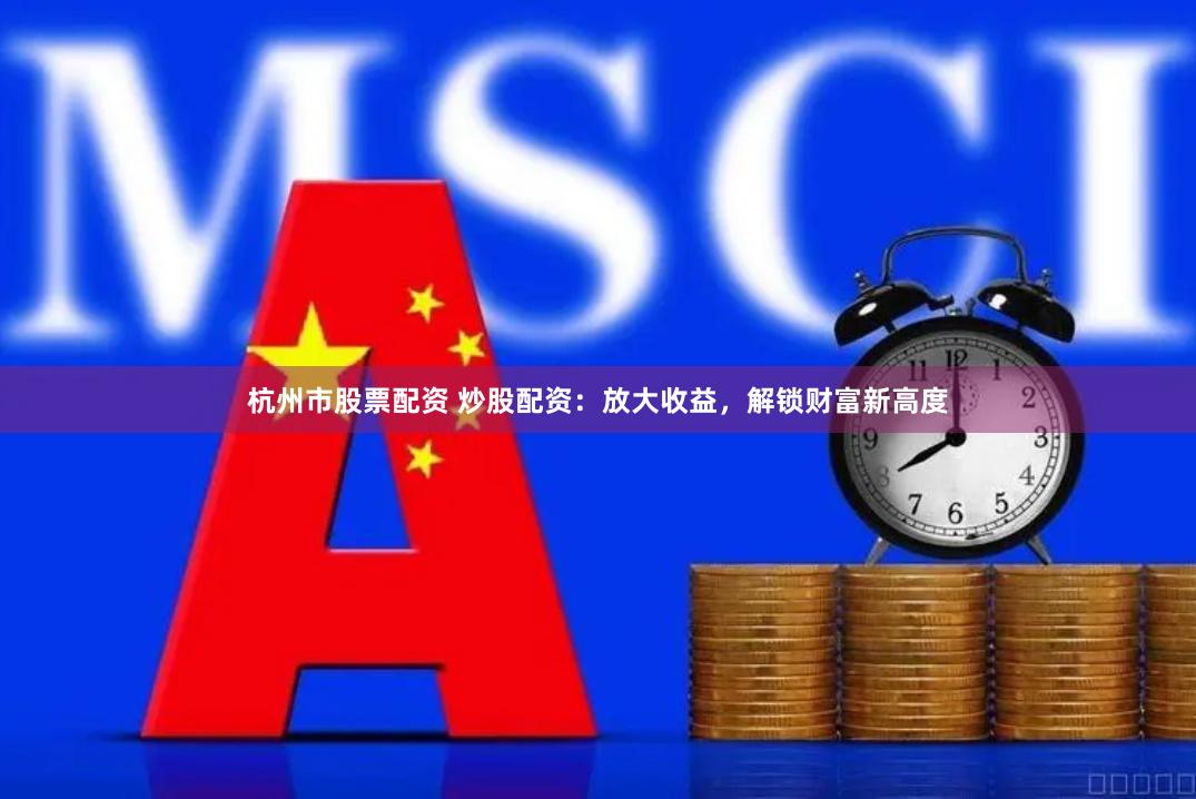 杭州市股票配资 炒股配资：放大收益，解锁财富新高度