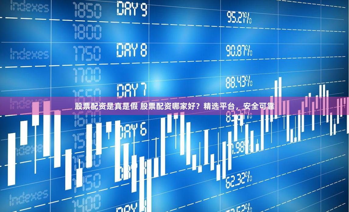 股票配资是真是假 股票配资哪家好？精选平台，安全可靠
