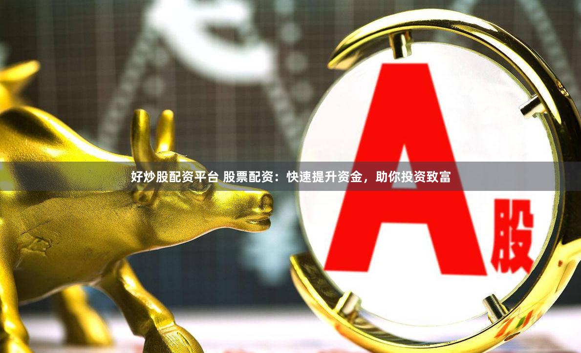 好炒股配资平台 股票配资：快速提升资金，助你投资致富