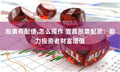 股票有配债,怎么操作 宜昌股票配资：助力投资者财富增值