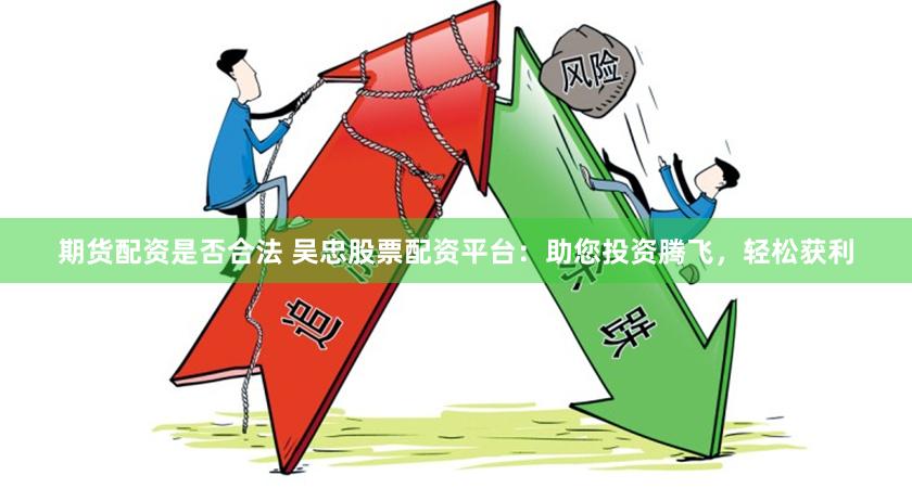 期货配资是否合法 吴忠股票配资平台：助您投资腾飞，轻松获利