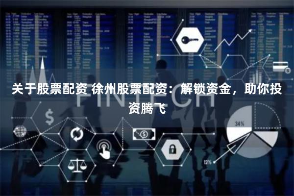 关于股票配资 徐州股票配资：解锁资金，助你投资腾飞