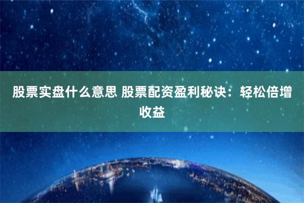 股票实盘什么意思 股票配资盈利秘诀：轻松倍增收益