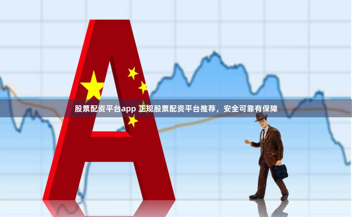 股票配资平台app 正规股票配资平台推荐，安全可靠有保障