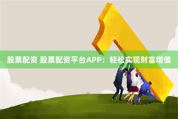 股票配资 股票配资平台APP：轻松实现财富增值