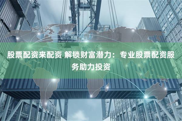 股票配资来配资 解锁财富潜力：专业股票配资服务助力投资