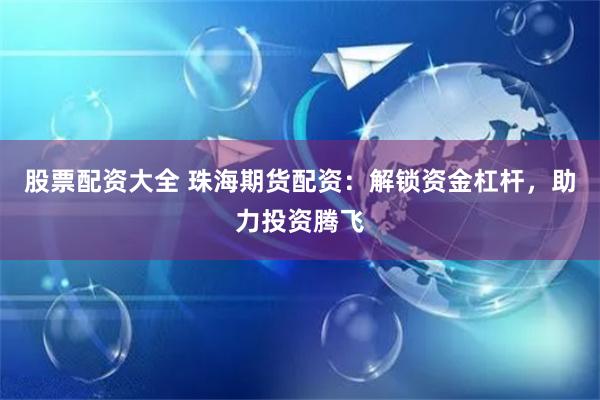 股票配资大全 珠海期货配资：解锁资金杠杆，助力投资腾飞