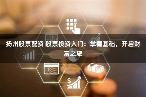 扬州股票配资 股票投资入门：掌握基础，开启财富之旅