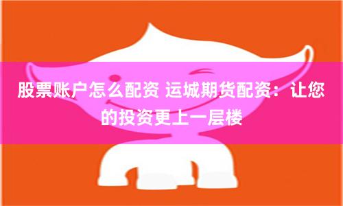 股票账户怎么配资 运城期货配资：让您的投资更上一层楼