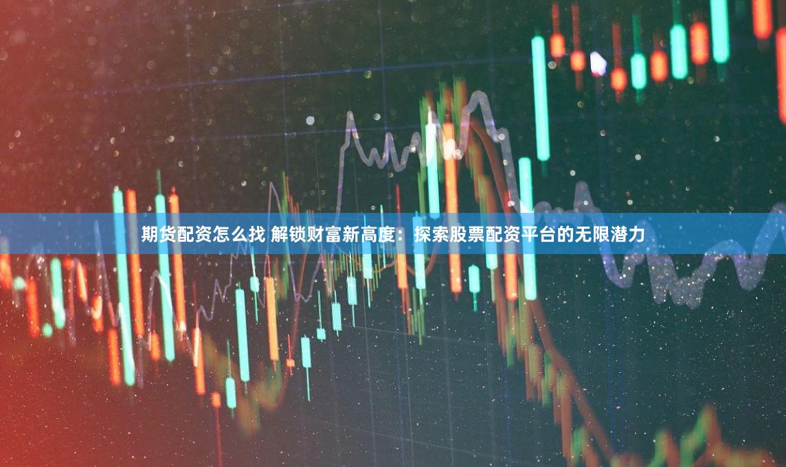 期货配资怎么找 解锁财富新高度：探索股票配资平台的无限潜力
