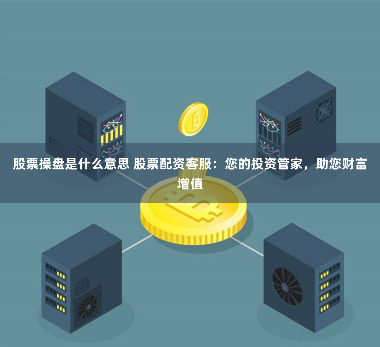 股票操盘是什么意思 股票配资客服：您的投资管家，助您财富增值