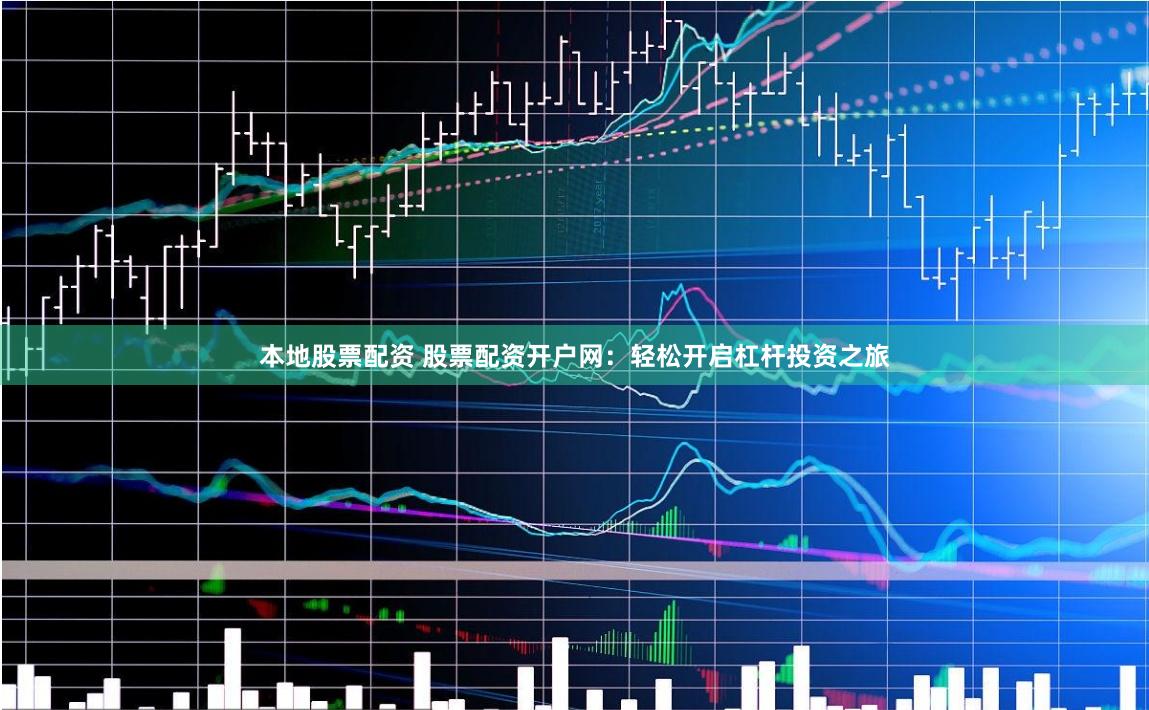本地股票配资 股票配资开户网：轻松开启杠杆投资之旅
