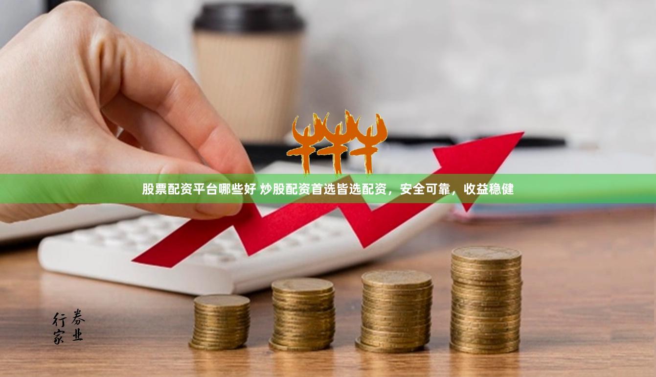 股票配资平台哪些好 炒股配资首选皆选配资，安全可靠，收益稳健