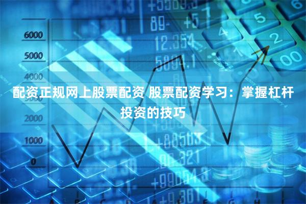 配资正规网上股票配资 股票配资学习：掌握杠杆投资的技巧