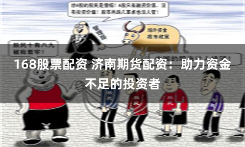 168股票配资 济南期货配资：助力资金不足的投资者