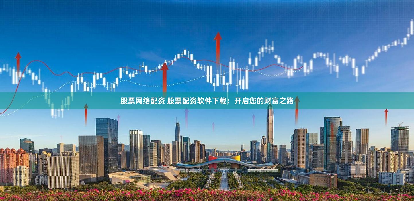 股票网络配资 股票配资软件下载：开启您的财富之路