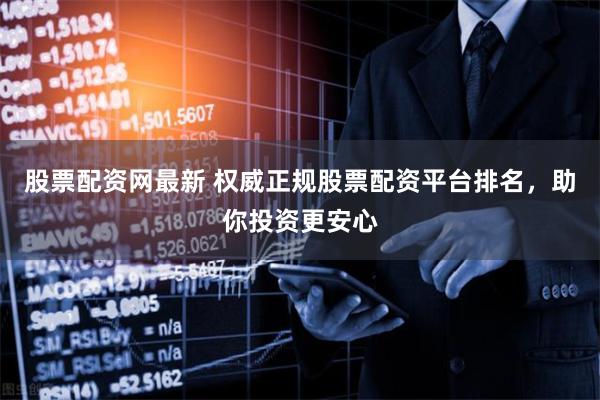 股票配资网最新 权威正规股票配资平台排名，助你投资更安心