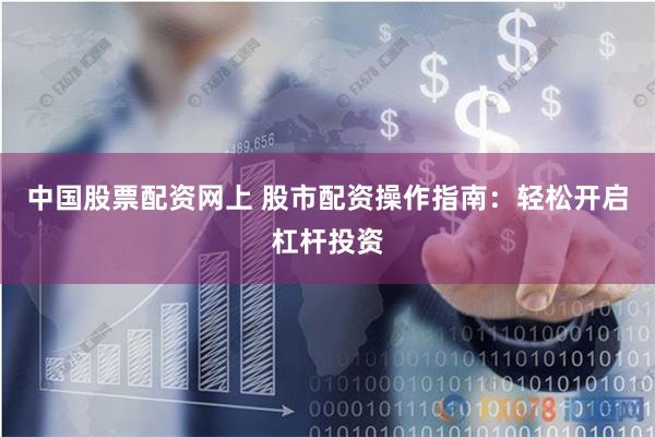 中国股票配资网上 股市配资操作指南：轻松开启杠杆投资