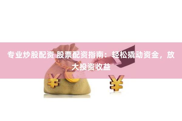 专业炒股配资 股票配资指南：轻松撬动资金，放大投资收益