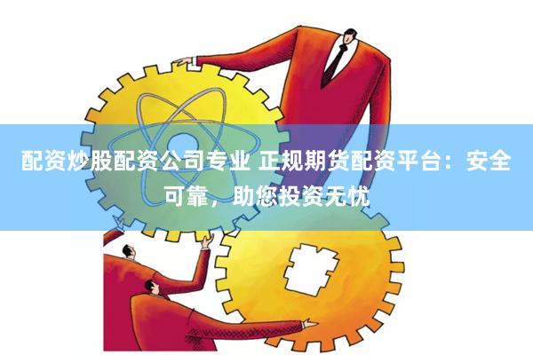 配资炒股配资公司专业 正规期货配资平台：安全可靠，助您投资无忧