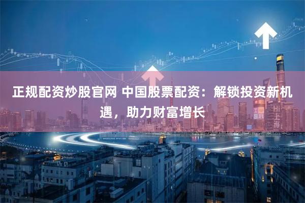 正规配资炒股官网 中国股票配资：解锁投资新机遇，助力财富增长