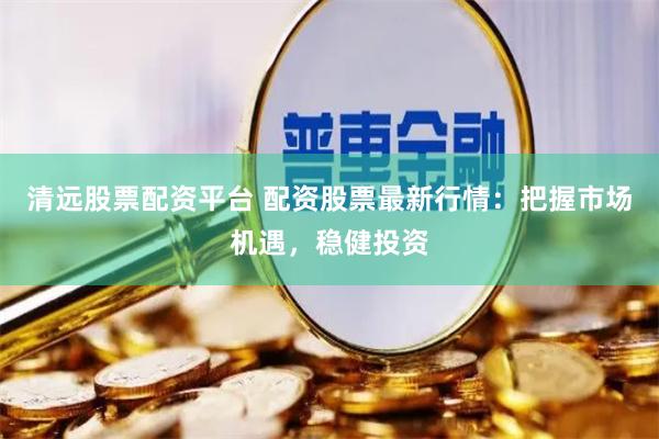 清远股票配资平台 配资股票最新行情：把握市场机遇，稳健投资